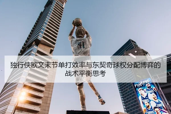 独行侠欧文末节单打效率与东契奇球权分配博弈的战术平衡思考