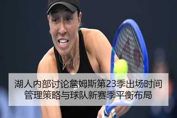 湖人内部讨论詹姆斯第23季出场时间管理策略与球队新赛季平衡布局