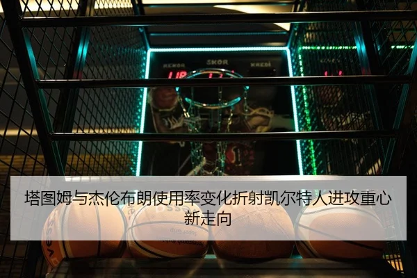 塔图姆与杰伦布朗使用率变化折射凯尔特人进攻重心新走向