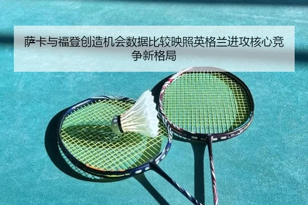 萨卡与福登创造机会数据比较映照英格兰进攻核心竞争新格局（pg）